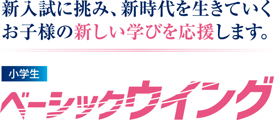 新入試に挑み、新時代を生きていくお子様の新しい学びを応援します。 小学生ベーシックウイング